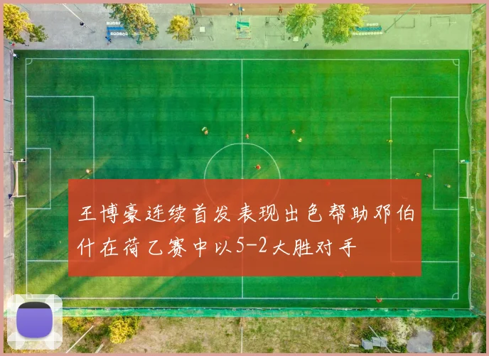 王博豪连续首发表现出色帮助邓伯什在荷乙赛中以5-2大胜对手