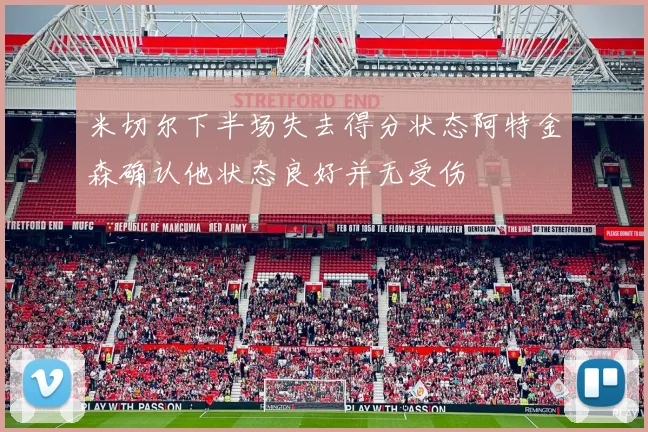 米切尔下半场失去得分状态阿特金森确认他状态良好并无受伤
