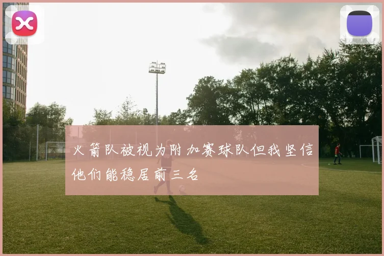 火箭队被视为附加赛球队但我坚信他们能稳居前三名