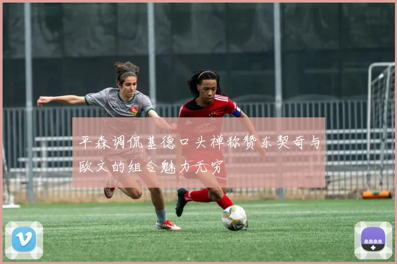 平森调侃基德口头禅称赞东契奇与欧文的组合魅力无穷