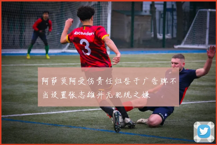 阿萨莫阿受伤责任归咎于广告牌不当设置张志雄并无犯规之嫌