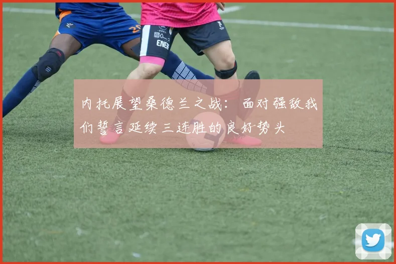 内托展望桑德兰之战：面对强敌我们誓言延续三连胜的良好势头