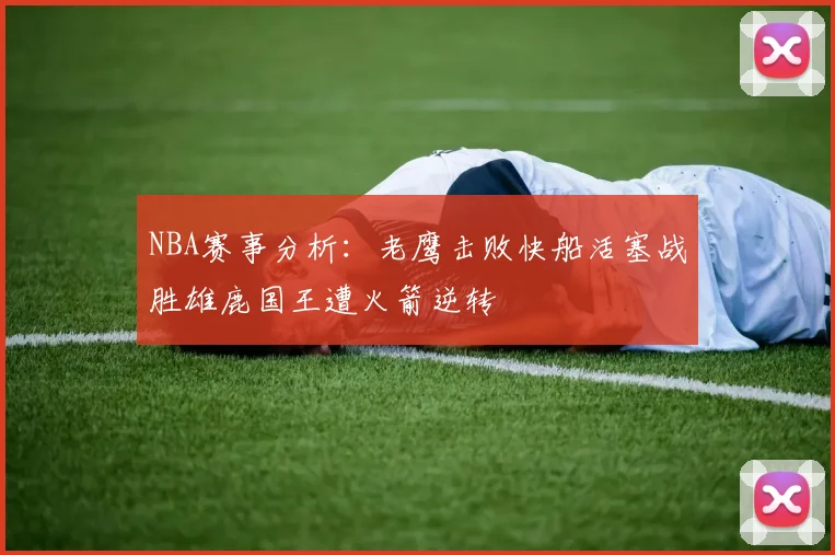 NBA赛事分析：老鹰击败快船活塞战胜雄鹿国王遭火箭逆转
