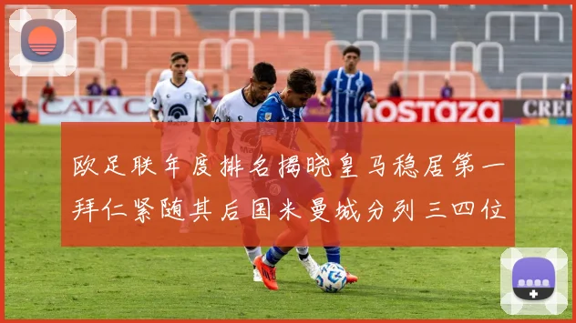 欧足联年度排名揭晓皇马稳居第一拜仁紧随其后国米曼城分列三四位