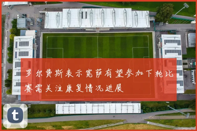 罗尔费斯表示宽萨有望参加下轮比赛需关注康复情况进展