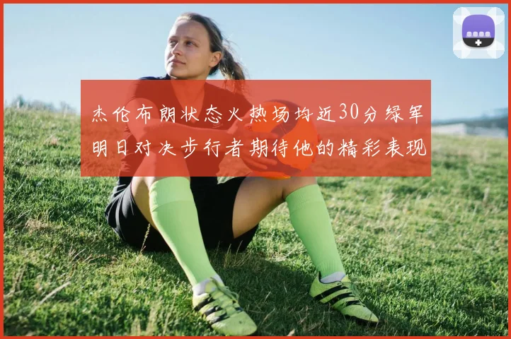 杰伦布朗状态火热场均近30分绿军明日对决步行者期待他的精彩表现