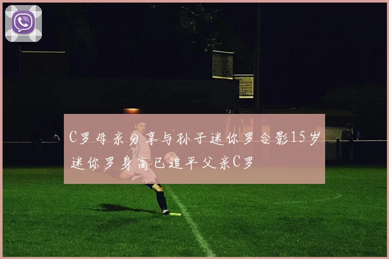 C罗母亲分享与孙子迷你罗合影15岁迷你罗身高已追平父亲C罗