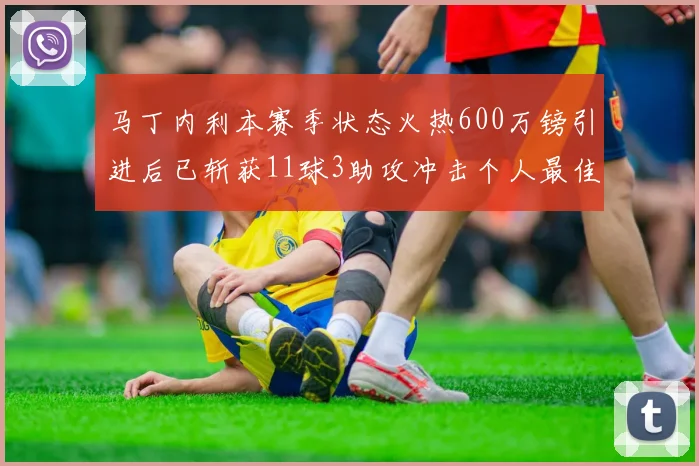 马丁内利本赛季状态火热600万镑引进后已斩获11球3助攻冲击个人最佳表现