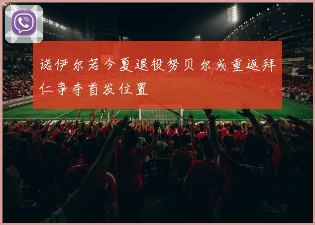诺伊尔若今夏退役努贝尔或重返拜仁争夺首发位置