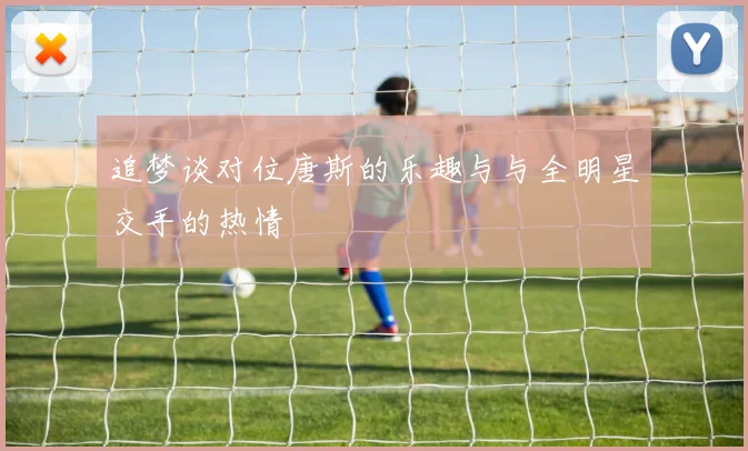追梦谈对位唐斯的乐趣与与全明星交手的热情