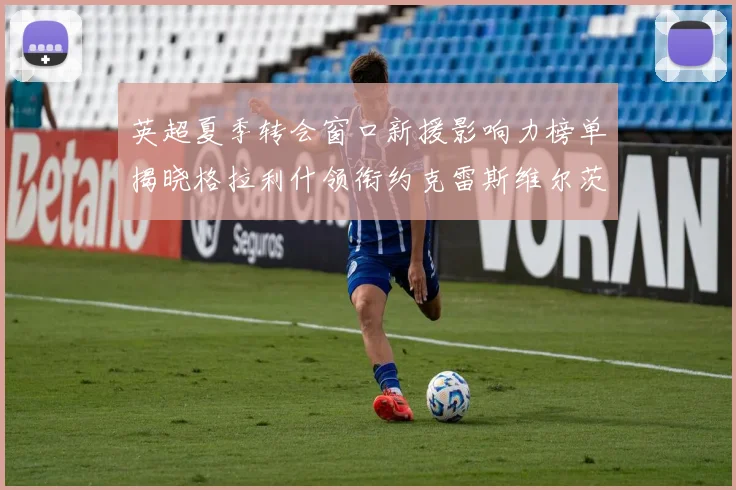 英超夏季转会窗口新援影响力榜单揭晓格拉利什领衔约克雷斯维尔茨排名解析