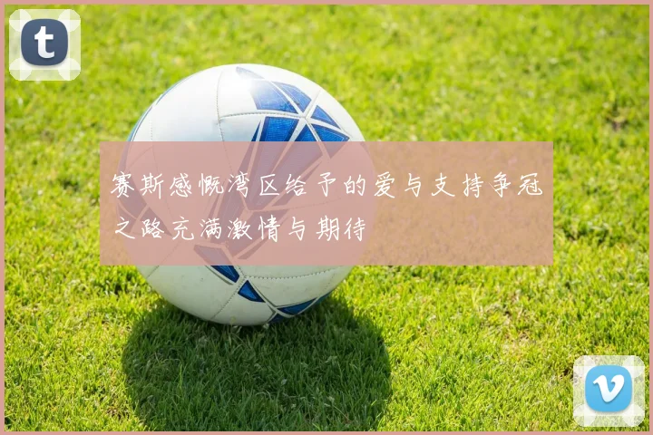 赛斯感慨湾区给予的爱与支持争冠之路充满激情与期待