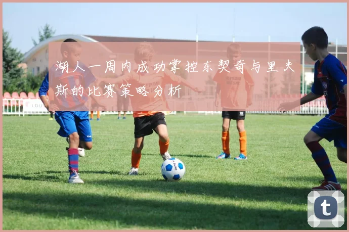 湖人一周内成功掌控东契奇与里夫斯的比赛策略分析
