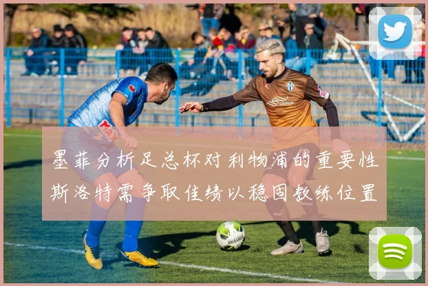 墨菲分析足总杯对利物浦的重要性斯洛特需争取佳绩以稳固教练位置