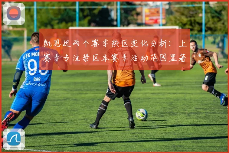 凯恩近两个赛季热区变化分析：上赛季专注禁区本赛季活动范围显著扩大