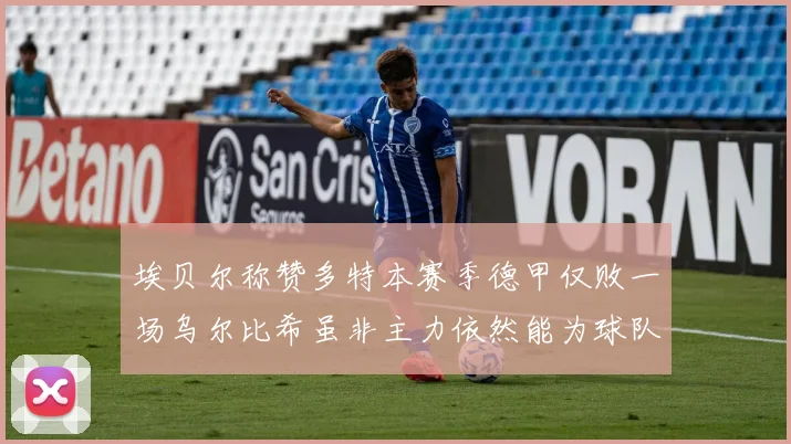 埃贝尔称赞多特本赛季德甲仅败一场乌尔比希虽非主力依然能为球队贡献力量