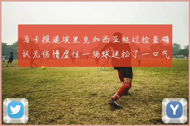 马卡报道埃里克加西亚经过检查确认无伤情虚惊一场球迷松了一口气