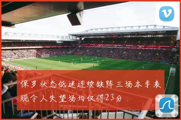 保罗状态低迷连续缺阵三场本季表现令人失望场均仅得23分