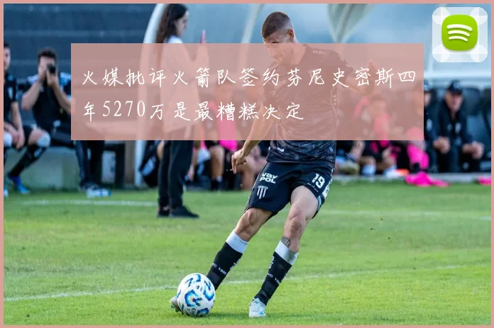火媒批评火箭队签约芬尼史密斯四年5270万是最糟糕决定
