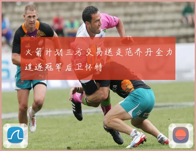 火箭计划三方交易送走范乔丹全力追逐冠军后卫怀特